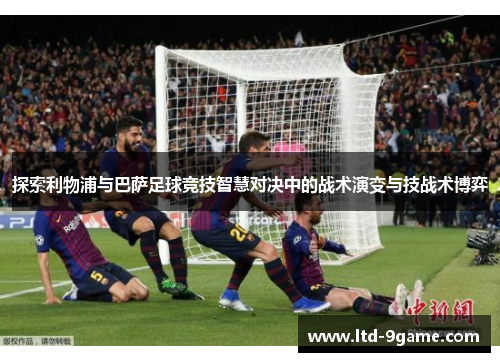探索利物浦与巴萨足球竞技智慧对决中的战术演变与技战术博弈 探索利物浦与巴萨足球竞技智慧对决中的战术演变与技战术博弈