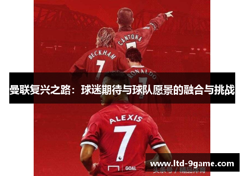曼联复兴之路:球迷期待与球队愿景的融合与挑战 曼联复兴之路:球迷期待与球队愿景的融合与挑战