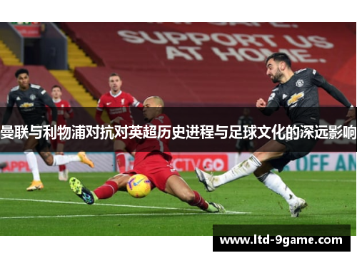 曼联与利物浦对抗对英超历史进程与足球文化的深远影响 曼联与利物浦对抗对英超历史进程与足球文化的深远影响