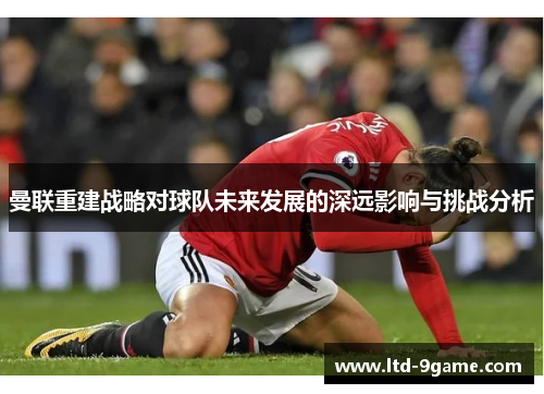 曼联重建战略对球队未来发展的深远影响与挑战分析 曼联重建战略对球队未来发展的深远影响与挑战分析