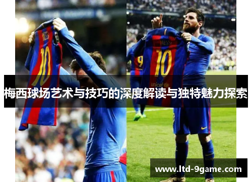 梅西球场艺术与技巧的深度解读与独特魅力探索 梅西球场艺术与技巧的深度解读与独特魅力探索