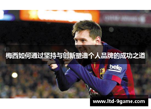 梅西如何通过坚持与创新塑造个人品牌的成功之道 梅西如何通过坚持与创新塑造个人品牌的成功之道