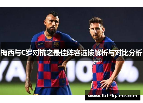 梅西与C罗对抗之最佳阵容选拔解析与对比分析 梅西与C罗对抗之最佳阵容选拔解析与对比分析