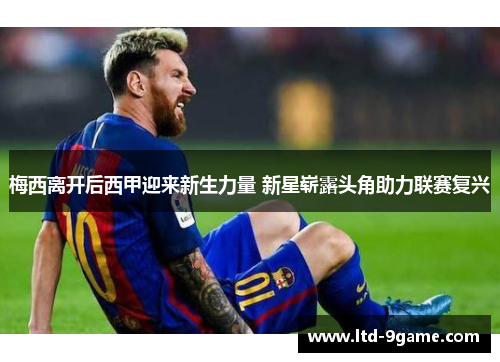 梅西离开后西甲迎来新生力量 新星崭露头角助力联赛复兴