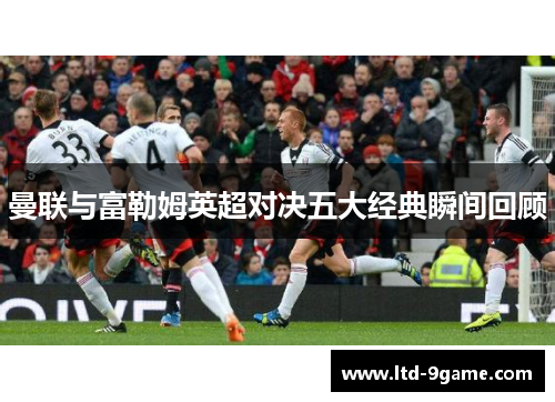 曼联与富勒姆英超对决五大经典瞬间回顾 曼联与富勒姆英超对决五大经典瞬间回顾