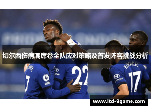 切尔西伤病潮席卷全队应对策略及首发阵容挑战分析