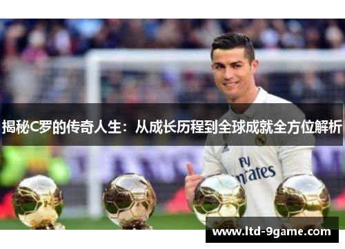 揭秘C罗的传奇人生:从成长历程到全球成就全方位解析 揭秘C罗的传奇人生:从成长历程到全球成就全方位解析