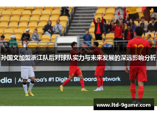 孙国文加盟浙江队后对球队实力与未来发展的深远影响分析 孙国文加盟浙江队后对球队实力与未来发展的深远影响分析