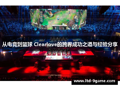 从电竞到篮球 Clearlove的跨界成功之道与经验分享 从电竞到篮球 Clearlove的跨界成功之道与经验分享