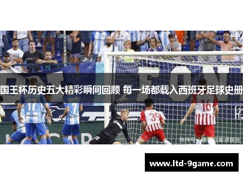 国王杯历史五大精彩瞬间回顾 每一场都载入西班牙足球史册
