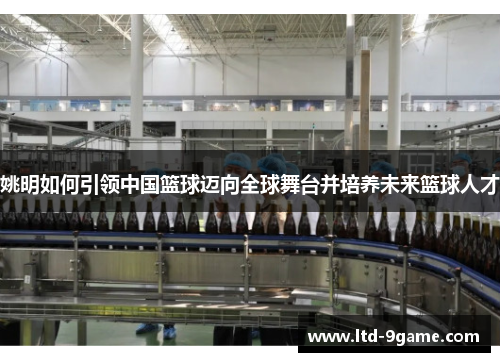 姚明如何引领中国篮球迈向全球舞台并培养未来篮球人才 姚明如何引领中国篮球迈向全球舞台并培养未来篮球人才