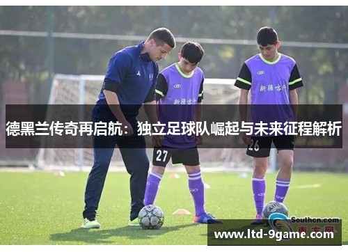 德黑兰传奇再启航:独立足球队崛起与未来征程解析 德黑兰传奇再启航:独立足球队崛起与未来征程解析