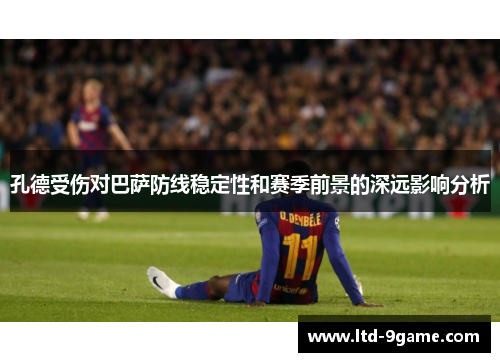 孔德受伤对巴萨防线稳定性和赛季前景的深远影响分析 孔德受伤对巴萨防线稳定性和赛季前景的深远影响分析