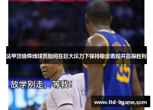 法甲顶级锋线球员如何在巨大压力下保持稳定表现并赢得胜利 法甲顶级锋线球员如何在巨大压力下保持稳定表现并赢得胜利