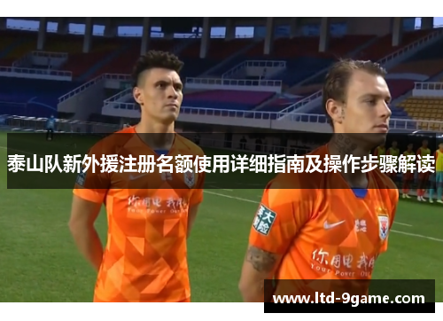 泰山队新外援注册名额使用详细指南及操作步骤解读 泰山队新外援注册名额使用详细指南及操作步骤解读