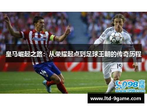 皇马崛起之路:从荣耀起点到足球王朝的传奇历程 皇马崛起之路:从荣耀起点到足球王朝的传奇历程
