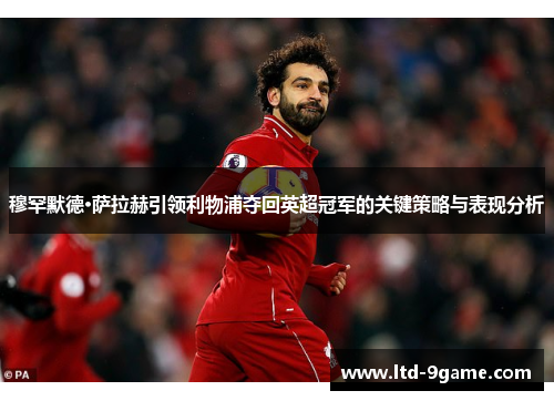 穆罕默德·萨拉赫引领利物浦夺回英超冠军的关键策略与表现分析 穆罕默德·萨拉赫引领利物浦夺回英超冠军的关键策略与表现分析