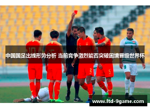 中国国足出线形势分析 当前竞争激烈能否突破困境晋级世界杯 中国国足出线形势分析 当前竞争激烈能否突破困境晋级世界杯