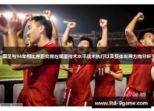 国足与94年相比差距究竟在哪里技术水平战术执行以及整体发展方向分析 国足与94年相比差距究竟在哪里技术水平战术执行以及整体发展方向分析