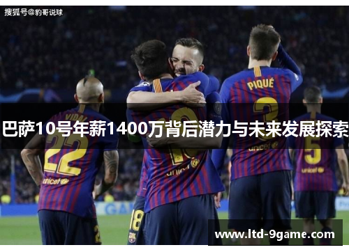 巴萨10号年薪1400万背后潜力与未来发展探索 巴萨10号年薪1400万背后潜力与未来发展探索