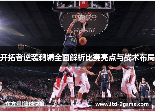 开拓者逆袭鹈鹕全面解析比赛亮点与战术布局 开拓者逆袭鹈鹕全面解析比赛亮点与战术布局