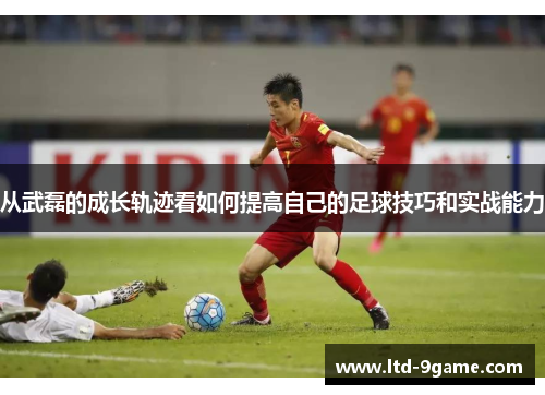 从武磊的成长轨迹看如何提高自己的足球技巧和实战能力