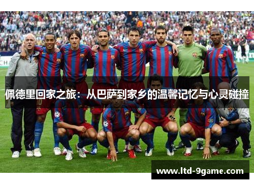 佩德里回家之旅:从巴萨到家乡的温馨记忆与心灵碰撞 佩德里回家之旅:从巴萨到家乡的温馨记忆与心灵碰撞