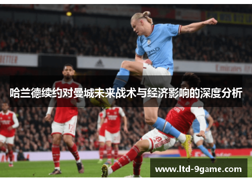 哈兰德续约对曼城未来战术与经济影响的深度分析 哈兰德续约对曼城未来战术与经济影响的深度分析