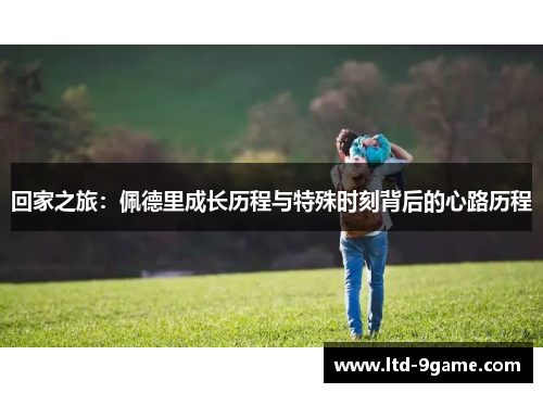 回家之旅:佩德里成长历程与特殊时刻背后的心路历程 回家之旅:佩德里成长历程与特殊时刻背后的心路历程