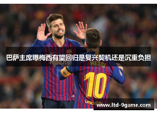 巴萨主席曝梅西有望回归是复兴契机还是沉重负担 巴萨主席曝梅西有望回归是复兴契机还是沉重负担