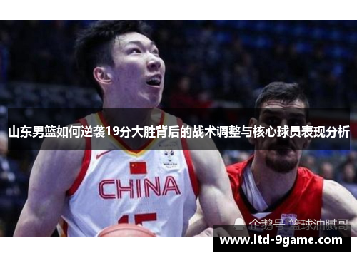 山东男篮如何逆袭19分大胜背后的战术调整与核心球员表现分析 山东男篮如何逆袭19分大胜背后的战术调整与核心球员表现分析