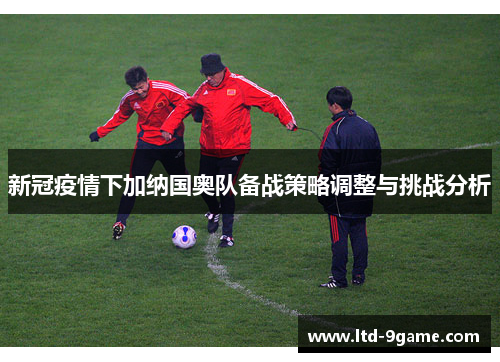 新冠疫情下加纳国奥队备战策略调整与挑战分析 新冠疫情下加纳国奥队备战策略调整与挑战分析