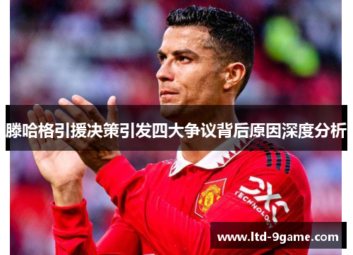 滕哈格引援决策引发四大争议背后原因深度分析 滕哈格引援决策引发四大争议背后原因深度分析