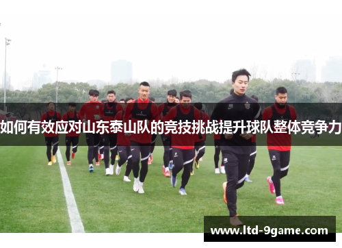 如何有效应对山东泰山队的竞技挑战提升球队整体竞争力