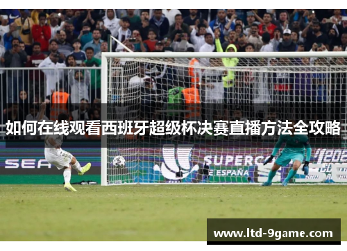 如何在线观看西班牙超级杯决赛直播方法全攻略 如何在线观看西班牙超级杯决赛直播方法全攻略