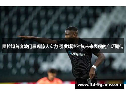 图拉姆首度破门展现惊人实力 引发球迷对其未来表现的广泛期待