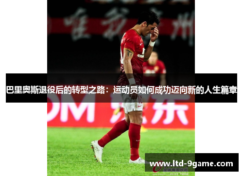 巴里奥斯退役后的转型之路:运动员如何成功迈向新的人生篇章 巴里奥斯退役后的转型之路:运动员如何成功迈向新的人生篇章