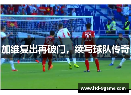 加维复出再破门,续写球队传奇 加维复出再破门,续写球队传奇
