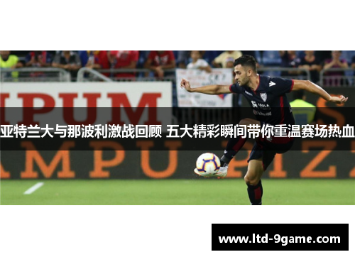 亚特兰大与那波利激战回顾 五大精彩瞬间带你重温赛场热血 亚特兰大与那波利激战回顾 五大精彩瞬间带你重温赛场热血