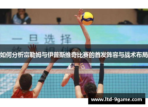 如何分析富勒姆与伊普斯维奇比赛的首发阵容与战术布局 如何分析富勒姆与伊普斯维奇比赛的首发阵容与战术布局