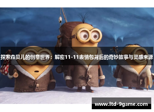 探索森贝儿的创意世界:解密11-11表情包背后的奇妙故事与灵感来源 探索森贝儿的创意世界:解密11-11表情包背后的奇妙故事与灵感来源