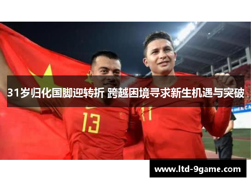 31岁归化国脚迎转折 跨越困境寻求新生机遇与突破 31岁归化国脚迎转折 跨越困境寻求新生机遇与突破