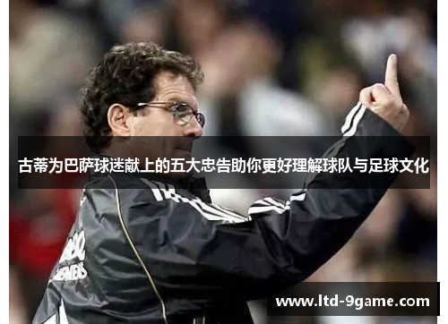古蒂为巴萨球迷献上的五大忠告助你更好理解球队与足球文化 古蒂为巴萨球迷献上的五大忠告助你更好理解球队与足球文化