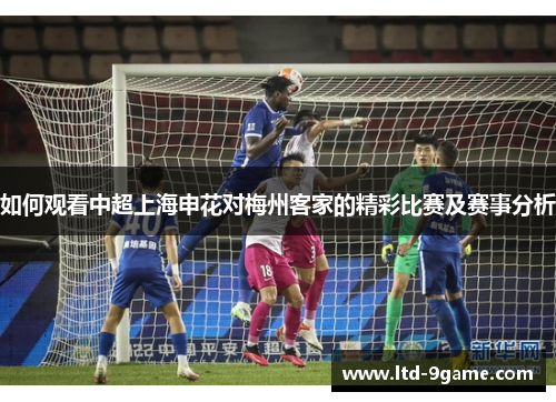 如何观看中超上海申花对梅州客家的精彩比赛及赛事分析 如何观看中超上海申花对梅州客家的精彩比赛及赛事分析