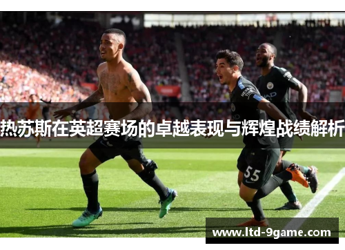 热苏斯在英超赛场的卓越表现与辉煌战绩解析 热苏斯在英超赛场的卓越表现与辉煌战绩解析