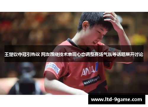 王楚钦夺冠引热议 网友围绕技术表现心态调整赛场气氛等话题展开讨论 王楚钦夺冠引热议 网友围绕技术表现心态调整赛场气氛等话题展开讨论