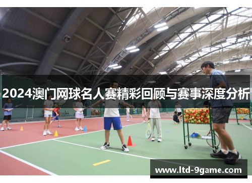 2024澳门网球名人赛精彩回顾与赛事深度分析 2024澳门网球名人赛精彩回顾与赛事深度分析