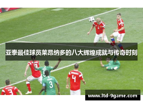 亚泰最佳球员莱昂纳多的八大辉煌成就与传奇时刻 亚泰最佳球员莱昂纳多的八大辉煌成就与传奇时刻