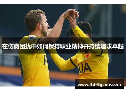 在伤病困扰中如何保持职业精神并持续追求卓越 在伤病困扰中如何保持职业精神并持续追求卓越