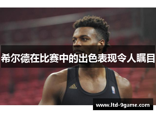 希尔德在比赛中的出色表现令人瞩目 希尔德在比赛中的出色表现令人瞩目